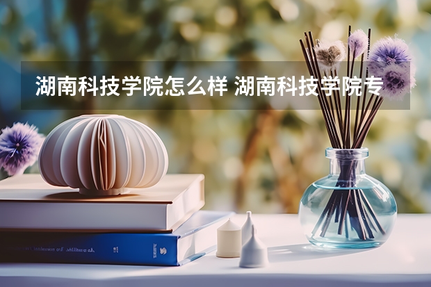 湖南科技学院怎么样 湖南科技学院专业和录取分数线