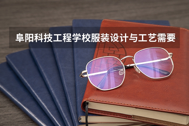 阜阳科技工程学校服装设计与工艺需要学哪些课程（专业要求是什么）
