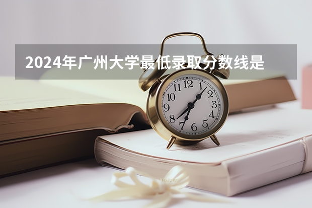 2024年广州大学最低录取分数线是多少 广东历年录取分数线