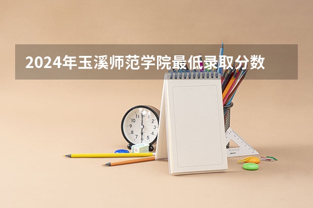 2024年玉溪师范学院最低录取分数线是多少 云南历年录取分数线