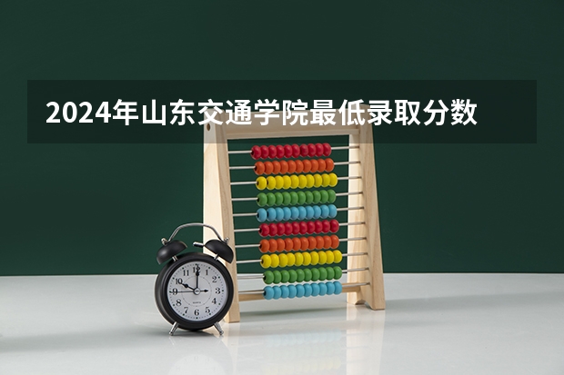 2024年山东交通学院最低录取分数线是多少 山东历年录取分数线