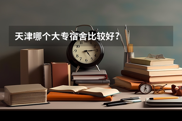 天津哪个大专宿舍比较好?