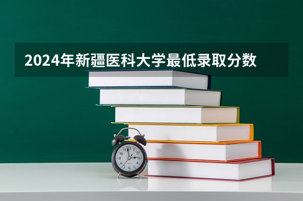 2024年新疆医科大学最低录取分数线是多少 新疆历年录取分数线
