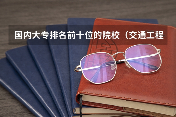 国内大专排名前十位的院校（交通工程专业排名）