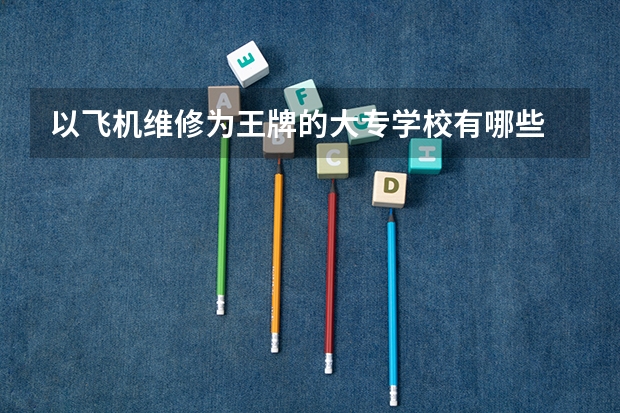 以飞机维修为王牌的大专学校有哪些