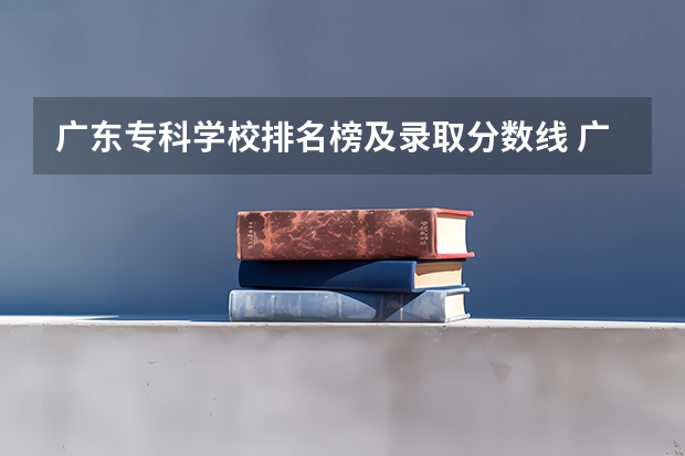 广东专科学校排名榜及录取分数线 广州大专学校前十名学校