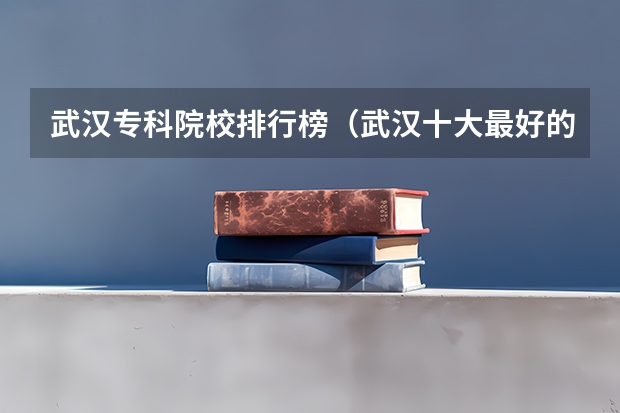武汉专科院校排行榜（武汉十大最好的专科学校）