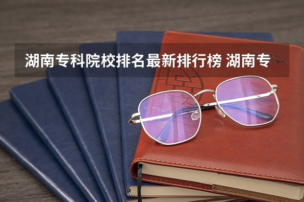 湖南专科院校排名最新排行榜 湖南专科排名最新排名
