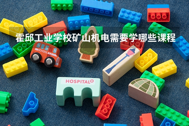 霍邱工业学校矿山机电需要学哪些课程（专业要求是什么）