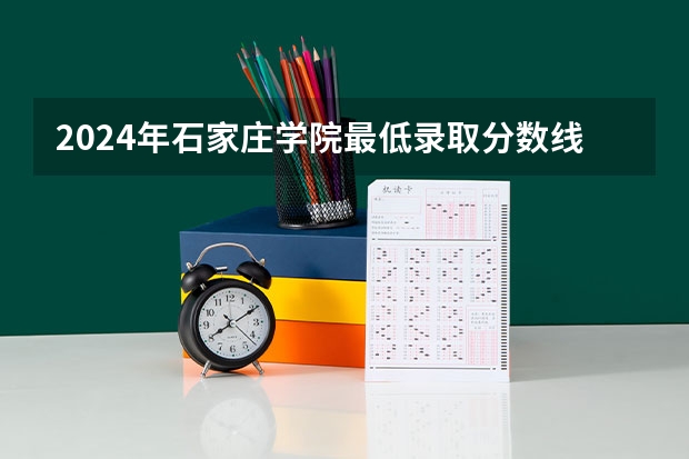 2024年石家庄学院最低录取分数线是多少 河北历年录取分数线