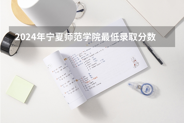 2024年宁夏师范学院最低录取分数线是多少 宁夏历年录取分数线