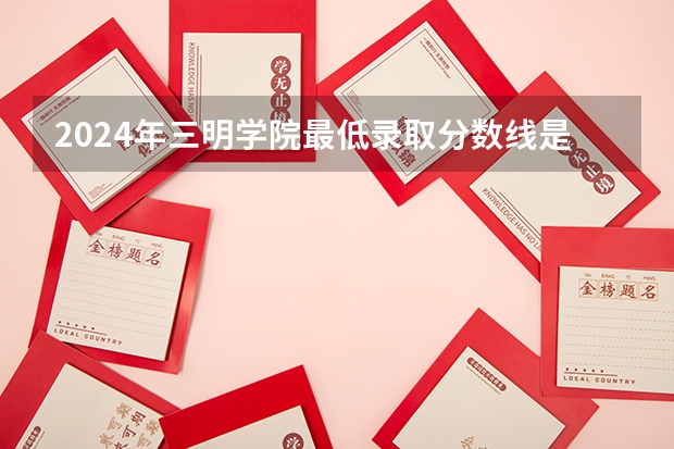 2024年三明学院最低录取分数线是多少 福建历年录取分数线