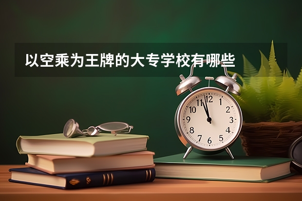 以空乘为王牌的大专学校有哪些
