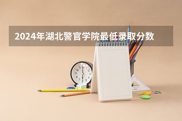 2024年湖北警官学院最低录取分数线是多少 湖北历年录取分数线