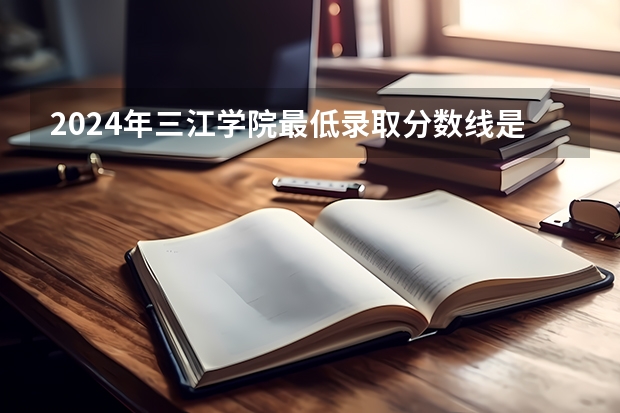 2024年三江学院最低录取分数线是多少 江苏历年录取分数线
