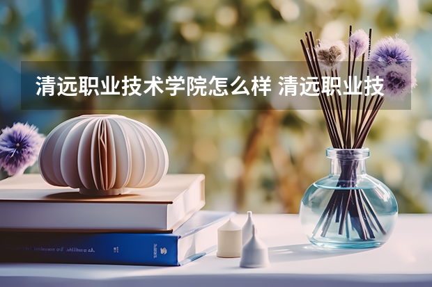 清远职业技术学院怎么样 清远职业技术学院专业和录取分数线