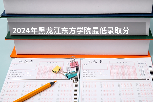 2024年黑龙江东方学院最低录取分数线是多少 黑龙江历年录取分数线