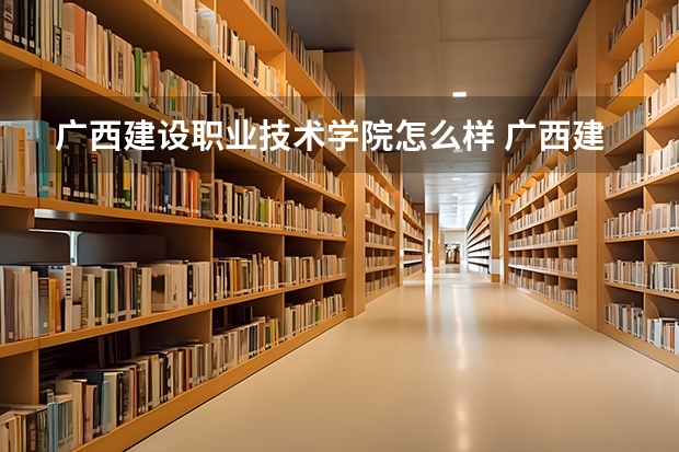 广西建设职业技术学院怎么样 广西建设职业技术学院专业和录取分数线
