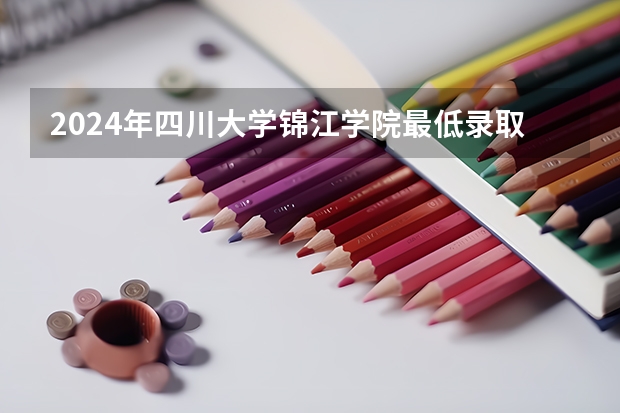 2024年四川大学锦江学院最低录取分数线是多少 四川历年录取分数线