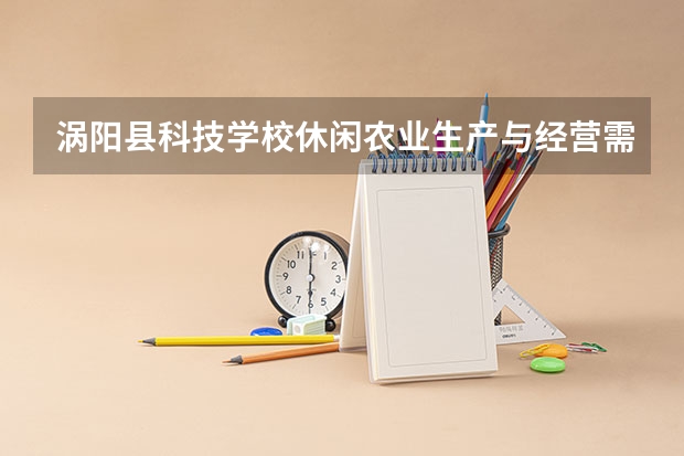 涡阳县科技学校休闲农业生产与经营需要学哪些课程（专业要求是什么）