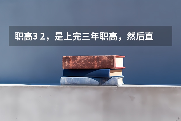 职高3 2，是上完三年职高，然后直接上大专吗？上大专还用考试吗？