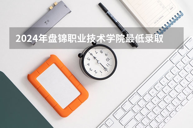 2024年盘锦职业技术学院最低录取分数线是多少 辽宁历年录取分数线