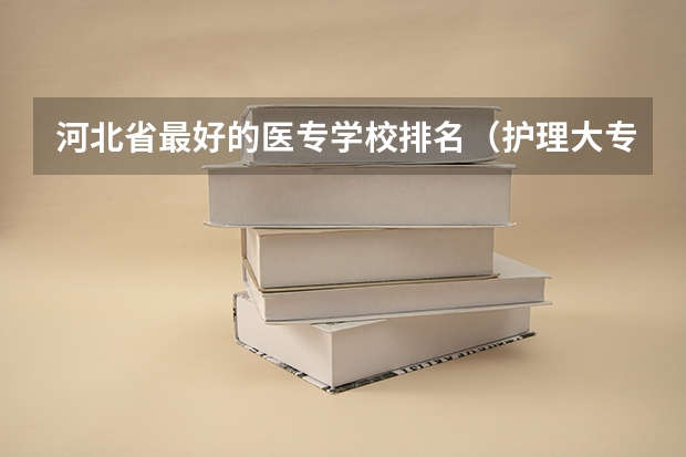河北省最好的医专学校排名（护理大专学校排名榜）