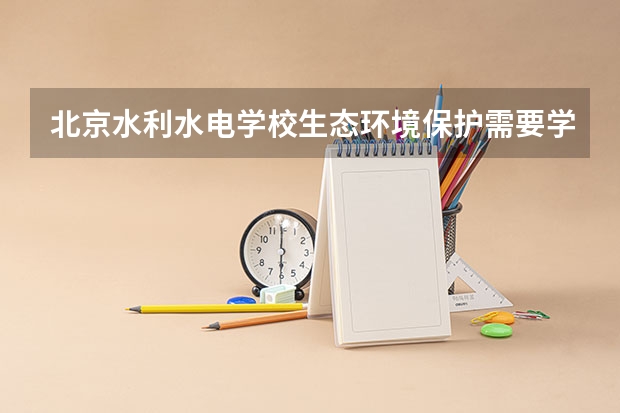 北京水利水电学校生态环境保护需要学哪些课程（专业要求是什么）