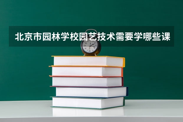 北京市园林学校园艺技术需要学哪些课程（专业要求是什么）