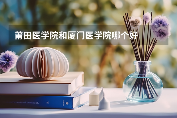 莆田医学院和厦门医学院哪个好