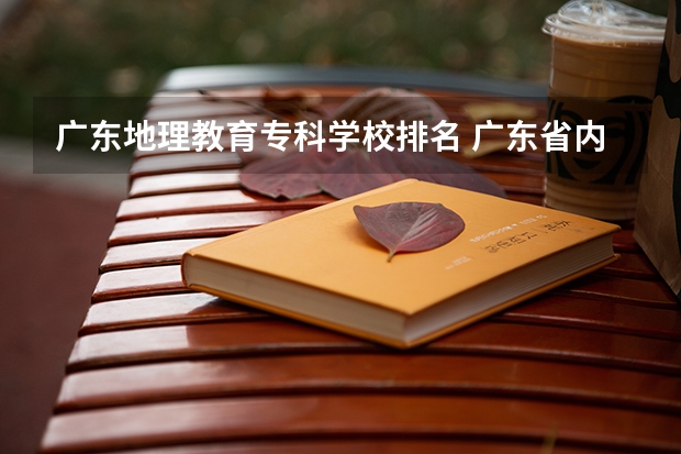 广东地理教育专科学校排名 广东省内专科学校排名及分数