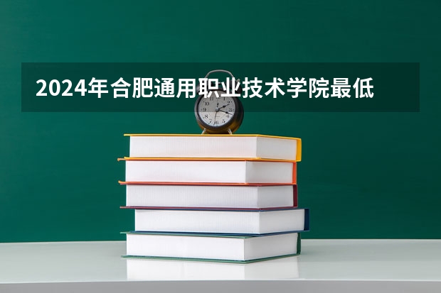 2024年合肥通用职业技术学院最低录取分数线是多少 安徽历年录取分数线