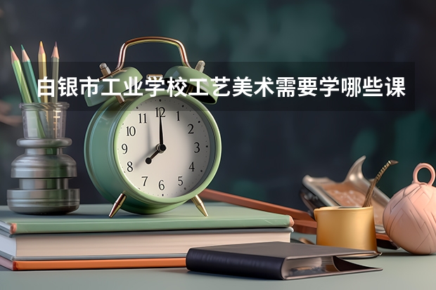 白银市工业学校工艺美术需要学哪些课程（专业要求是什么）