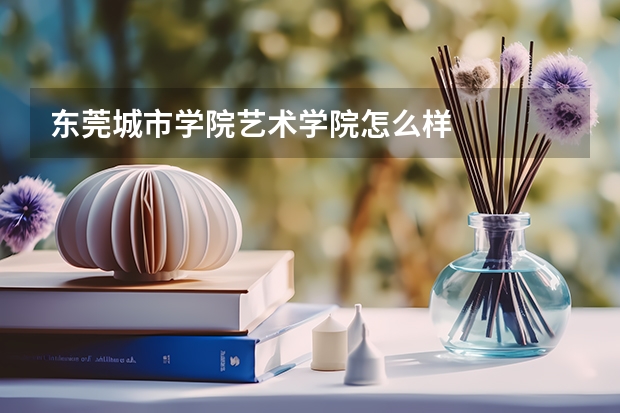 东莞城市学院艺术学院怎么样
