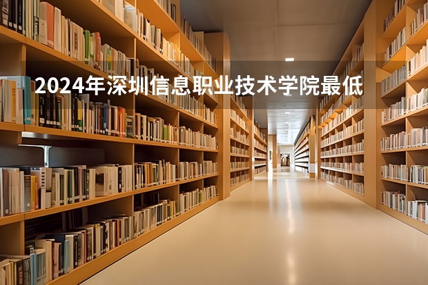 2024年深圳信息职业技术学院最低录取分数线是多少 广东历年录取分数线