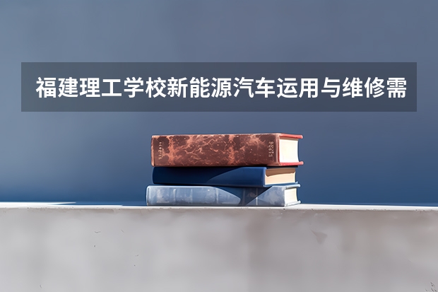 福建理工学校新能源汽车运用与维修需要学哪些课程（专业要求是什么）