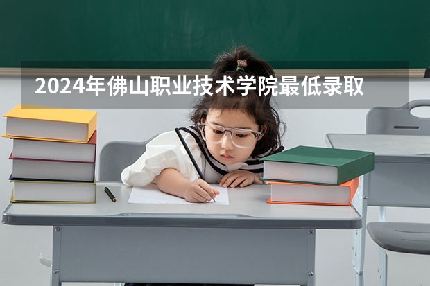 2024年佛山职业技术学院最低录取分数线是多少 广东历年录取分数线