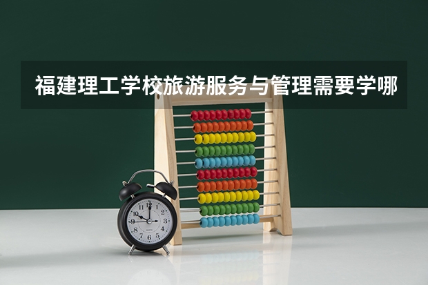 福建理工学校旅游服务与管理需要学哪些课程（专业要求是什么）