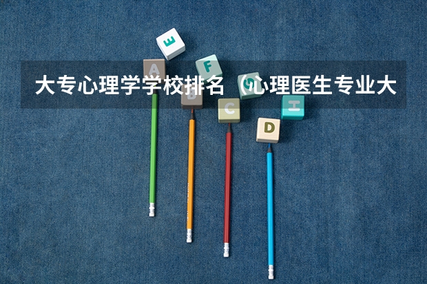 大专心理学学校排名（心理医生专业大学排名）