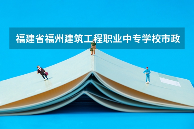 福建省福州建筑工程职业中专学校市政工程施工需要学哪些课程（专业要求是什么）