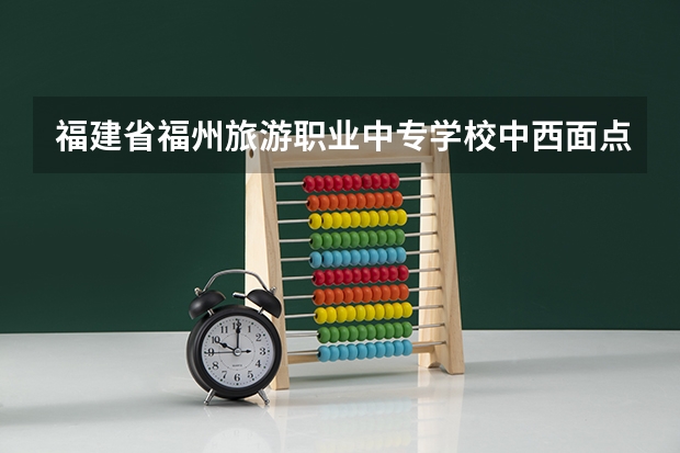 福建省福州旅游职业中专学校中西面点需要学哪些课程（专业要求是什么）