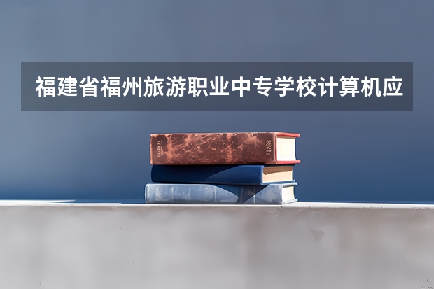 福建省福州旅游职业中专学校计算机应用需要学哪些课程（专业要求是什么）