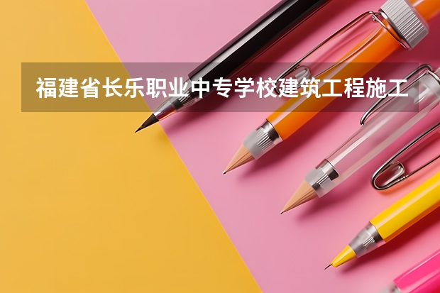 福建省长乐职业中专学校建筑工程施工需要学哪些课程（专业要求是什么）