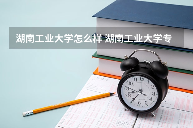 湖南工业大学怎么样 湖南工业大学专业和录取分数线