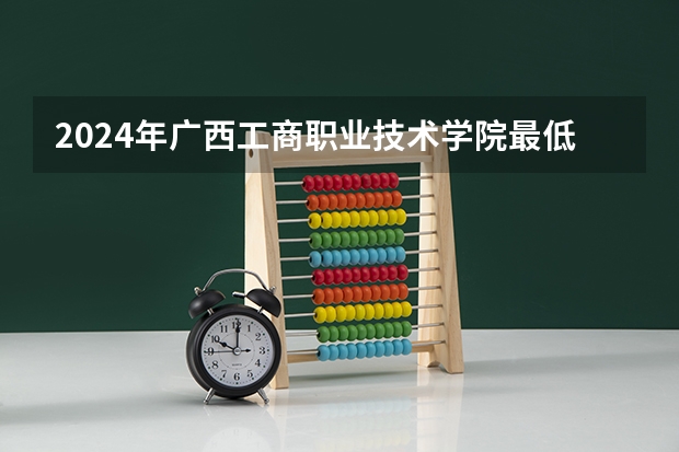 2024年广西工商职业技术学院最低录取分数线是多少 广西历年录取分数线
