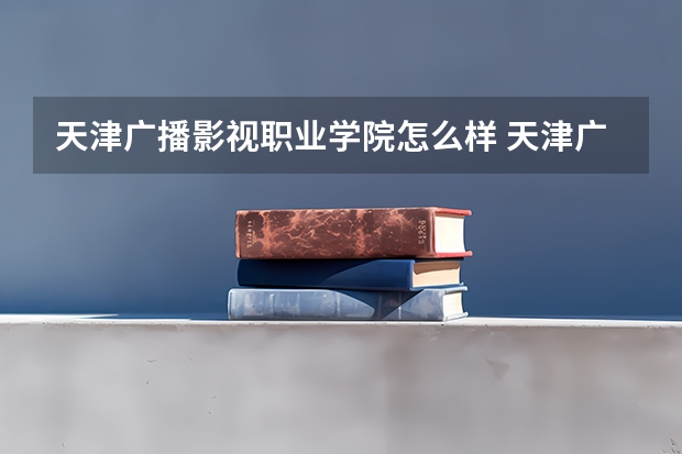 天津广播影视职业学院怎么样 天津广播影视职业学院专业和录取分数线