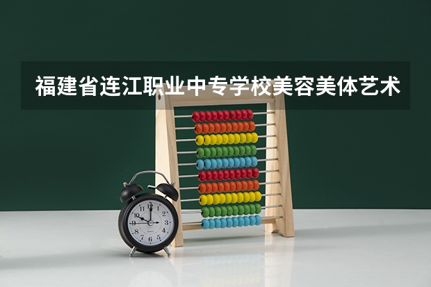 福建省连江职业中专学校美容美体艺术需要学哪些课程（专业要求是什么）