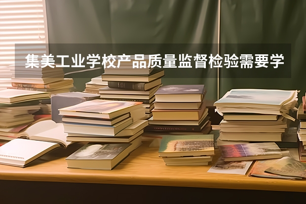 集美工业学校产品质量监督检验需要学哪些课程（专业要求是什么）