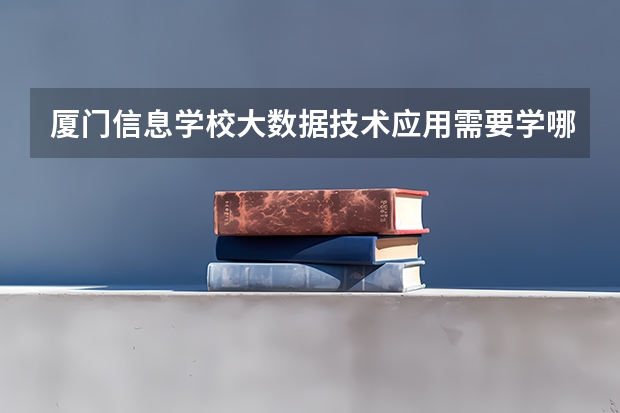 厦门信息学校大数据技术应用需要学哪些课程（专业要求是什么）