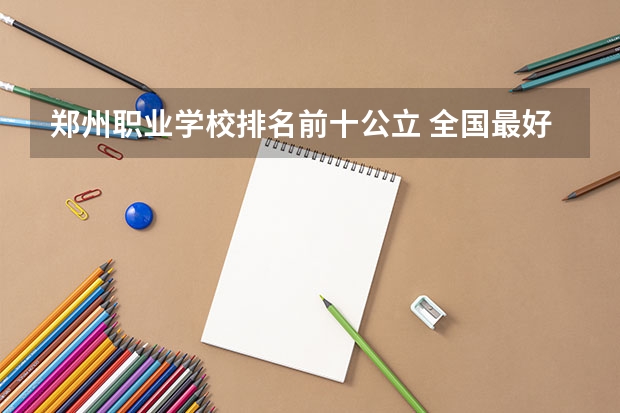 郑州职业学校排名前十公立 全国最好的专科学校公办排名